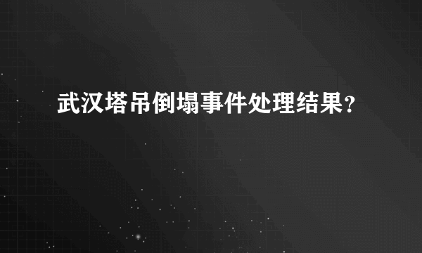 武汉塔吊倒塌事件处理结果？