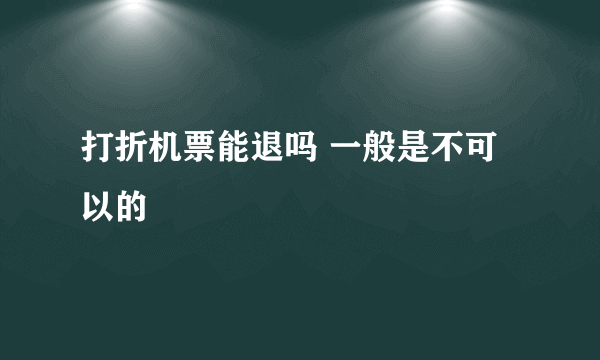 打折机票能退吗 一般是不可以的