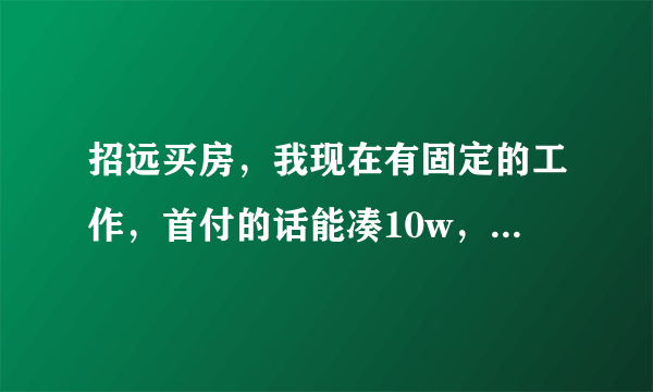 招远买房，我现在有固定的工作，首付的话能凑10w，想在招远买套房，寻求建议？
