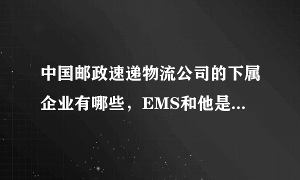 中国邮政速递物流公司的下属企业有哪些，EMS和他是什么关系