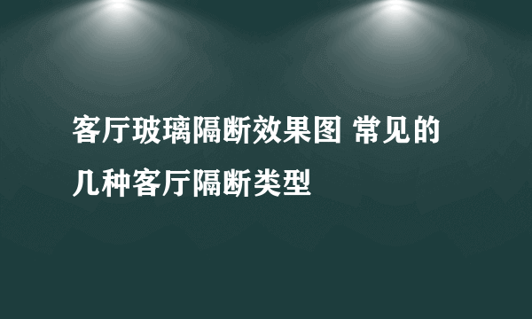 客厅玻璃隔断效果图 常见的几种客厅隔断类型