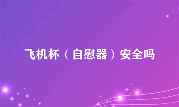 飞机杯（自慰器）安全吗