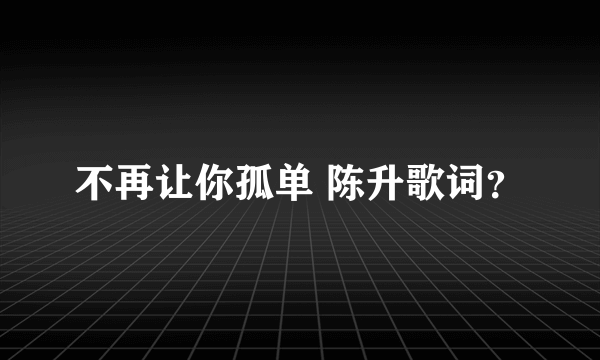 不再让你孤单 陈升歌词？