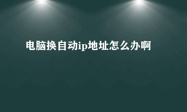 电脑换自动ip地址怎么办啊