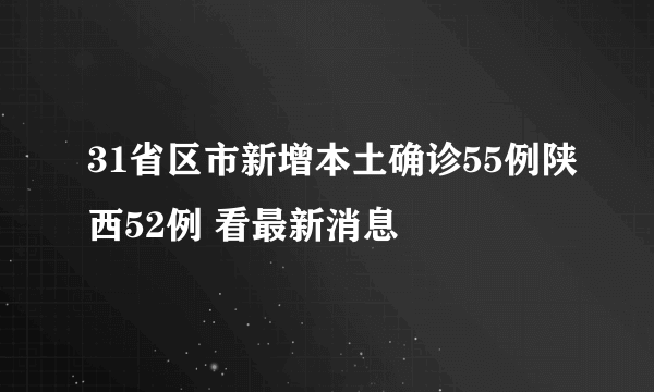 31省区市新增本土确诊55例陕西52例 看最新消息