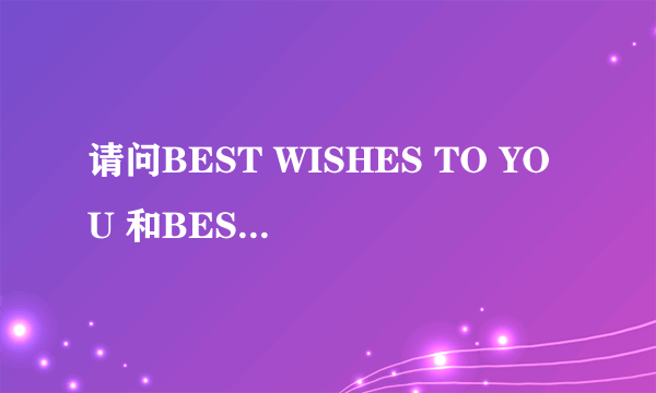 请问BEST WISHES TO YOU 和BEST WISHES FOY YOU的区别