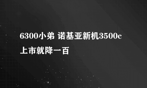 6300小弟 诺基亚新机3500c上市就降一百