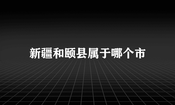 新疆和颐县属于哪个市