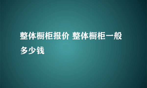 整体橱柜报价 整体橱柜一般多少钱