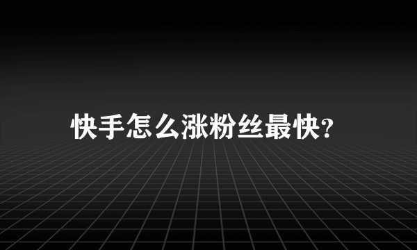 快手怎么涨粉丝最快？