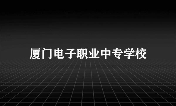 厦门电子职业中专学校
