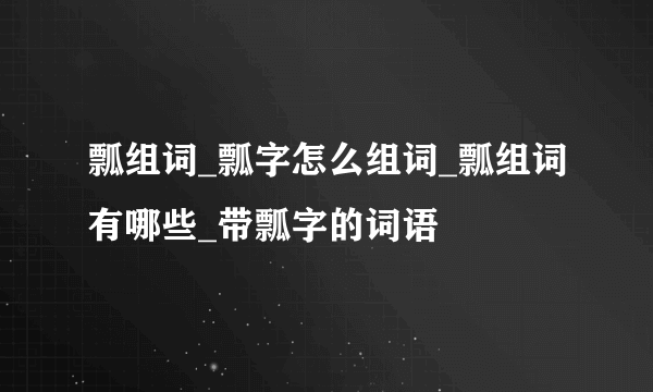 瓢组词_瓢字怎么组词_瓢组词有哪些_带瓢字的词语