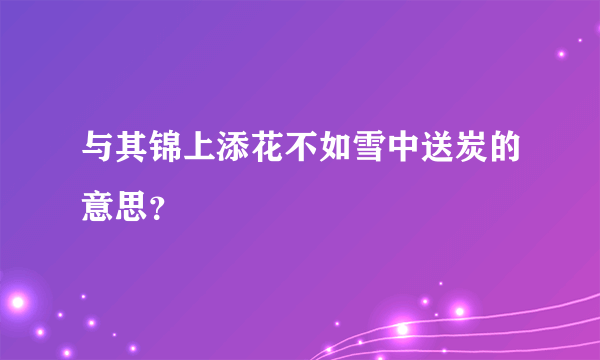 与其锦上添花不如雪中送炭的意思？