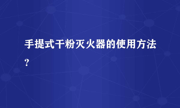 手提式干粉灭火器的使用方法？