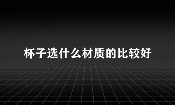 杯子选什么材质的比较好