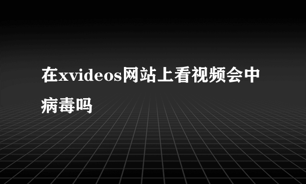 在xvideos网站上看视频会中病毒吗