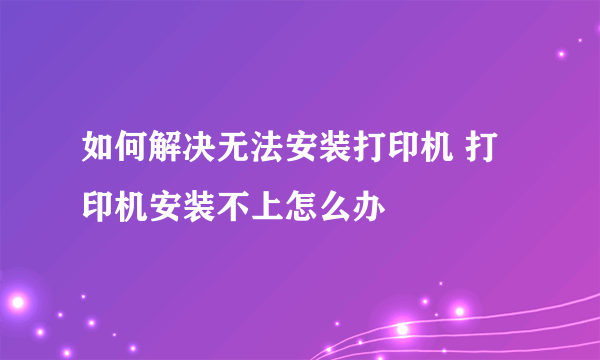 如何解决无法安装打印机 打印机安装不上怎么办