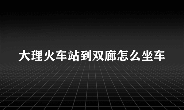 大理火车站到双廊怎么坐车