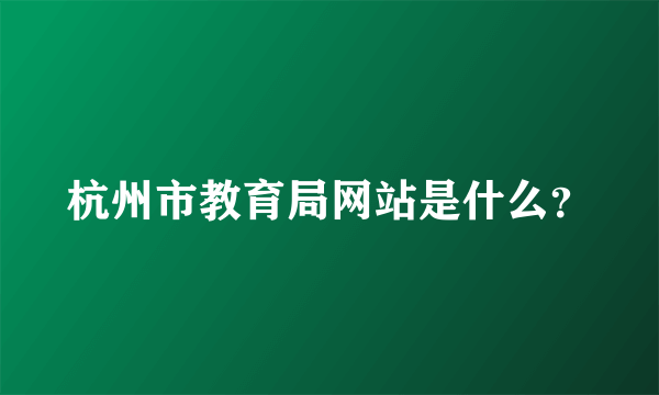 杭州市教育局网站是什么？