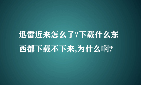 迅雷近来怎么了?下载什么东西都下载不下来,为什么啊?