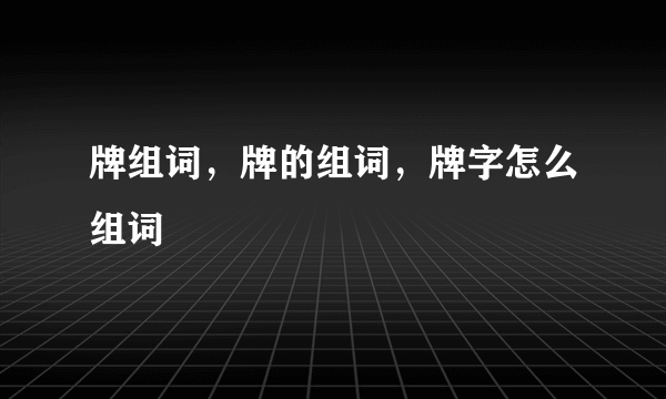 牌组词，牌的组词，牌字怎么组词