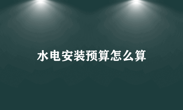 水电安装预算怎么算