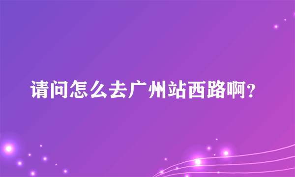 请问怎么去广州站西路啊？
