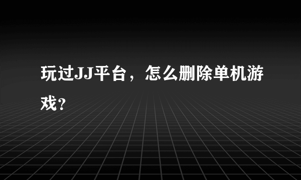 玩过JJ平台，怎么删除单机游戏？