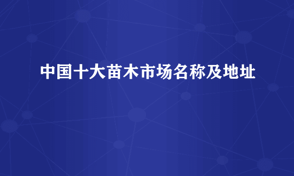 中国十大苗木市场名称及地址