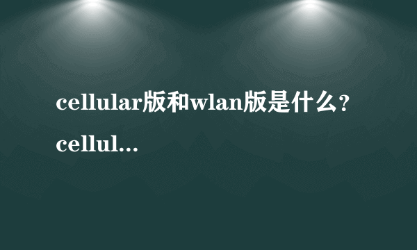 cellular版和wlan版是什么？cellular版是什么意思？与WLAN版有什么不同？