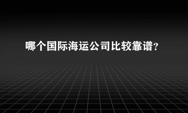 哪个国际海运公司比较靠谱？