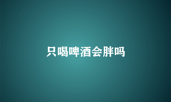 只喝啤酒会胖吗