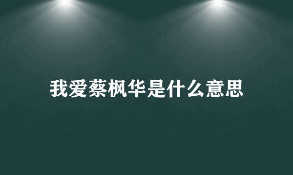 我爱蔡枫华是什么意思