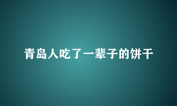 青岛人吃了一辈子的饼干