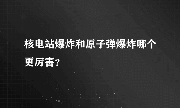 核电站爆炸和原子弹爆炸哪个更厉害？