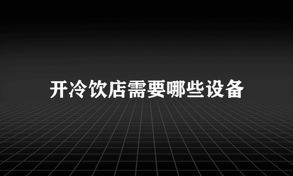 开冷饮店需要哪些设备