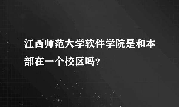江西师范大学软件学院是和本部在一个校区吗？
