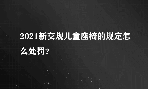 2021新交规儿童座椅的规定怎么处罚？