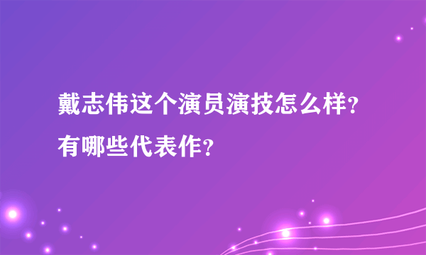 戴志伟这个演员演技怎么样？有哪些代表作？