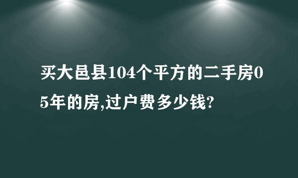 买大邑县104个平方的二手房05年的房,过户费多少钱?
