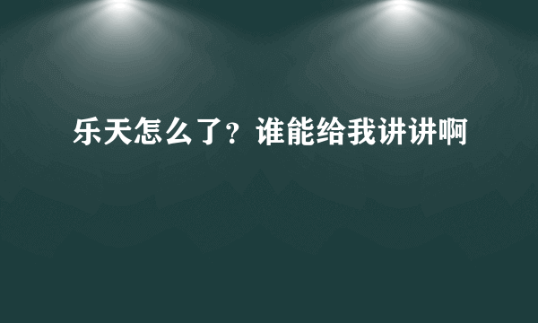 乐天怎么了？谁能给我讲讲啊
