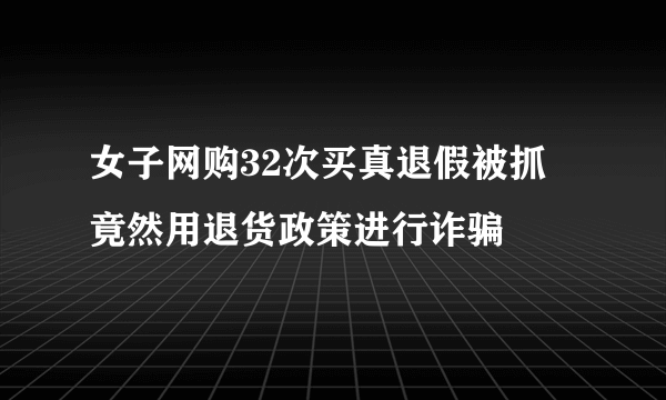 女子网购32次买真退假被抓 竟然用退货政策进行诈骗