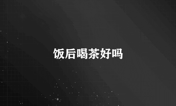 饭后喝茶好吗