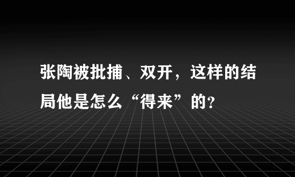 张陶被批捕、双开，这样的结局他是怎么“得来”的？