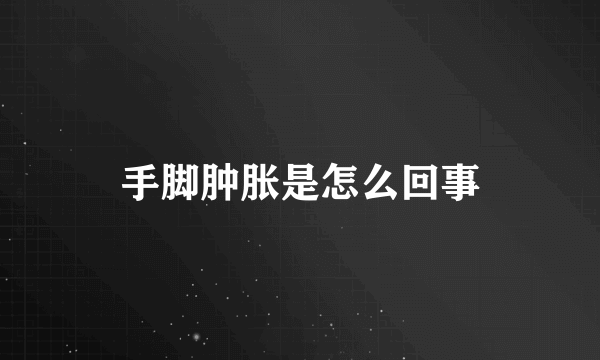 手脚肿胀是怎么回事