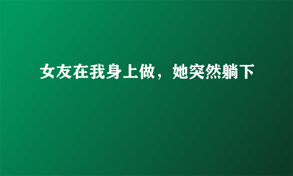 女友在我身上做，她突然躺下