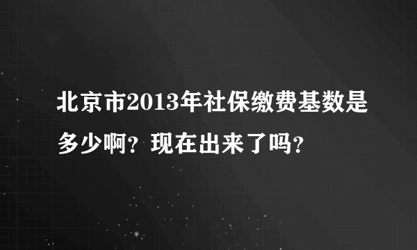 北京市2013年社保缴费基数是多少啊？现在出来了吗？