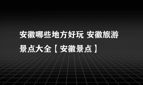 安徽哪些地方好玩 安徽旅游景点大全【安徽景点】