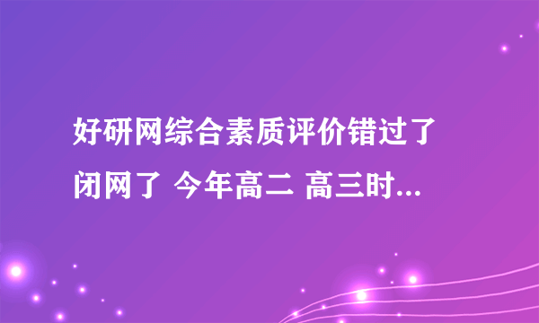 好研网综合素质评价错过了 闭网了 今年高二 高三时可以重新补填高二的综合素质评价？