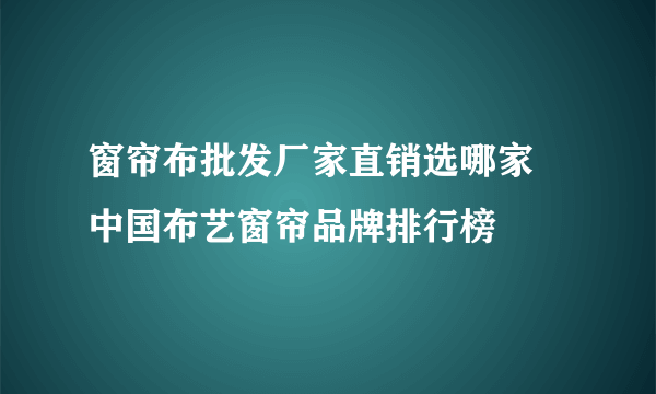 窗帘布批发厂家直销选哪家 中国布艺窗帘品牌排行榜